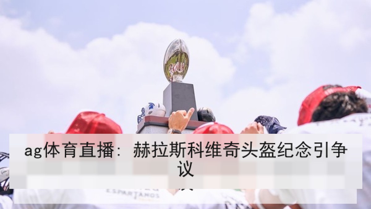 ag体育直播: 赫拉斯科维奇头盔纪念引争议 ag体育直播: 赫拉斯科维奇头盔纪念引争议