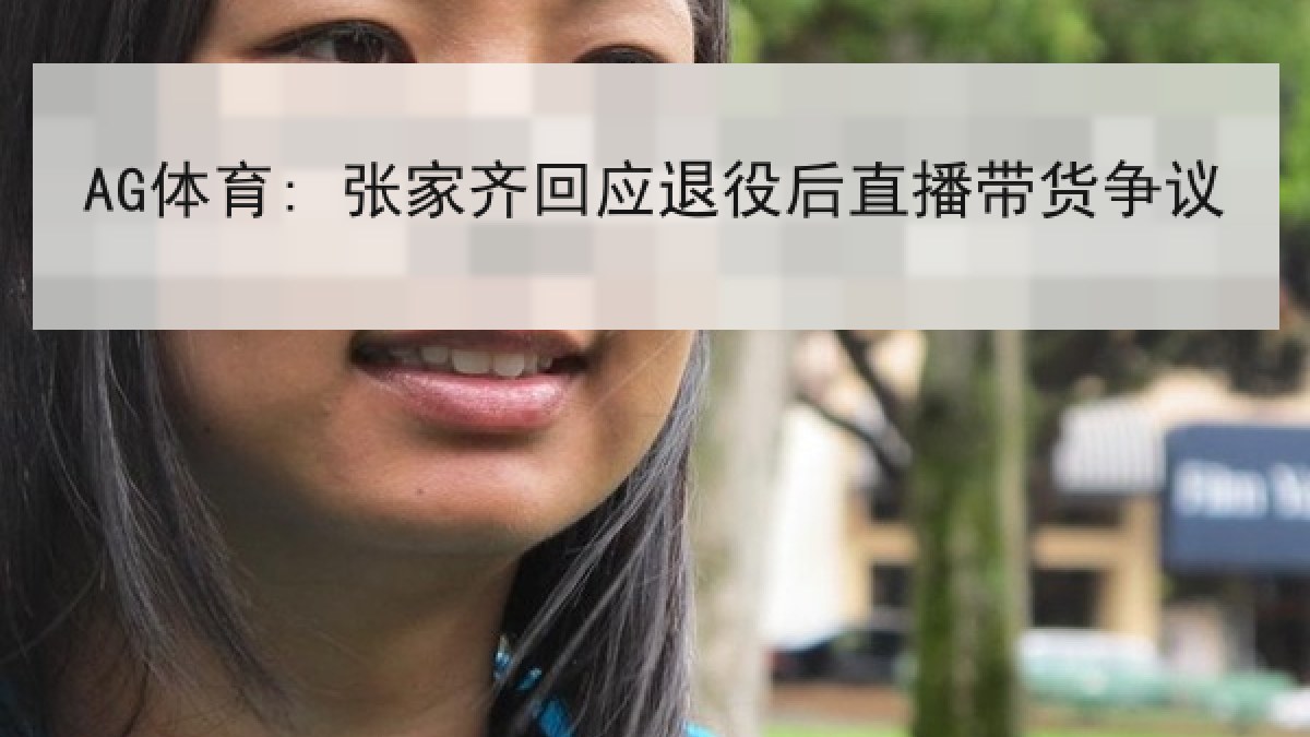 AG体育: 张家齐回应退役后直播带货争议 AG体育: 张家齐回应退役后直播带货争议