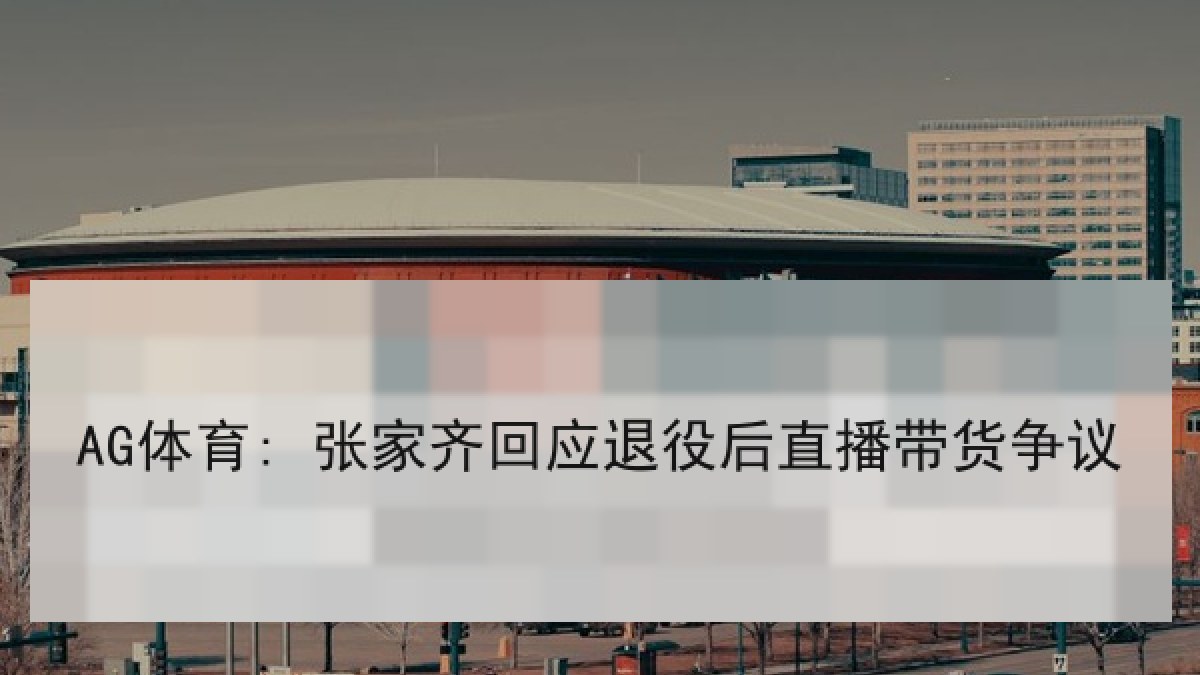AG体育: 张家齐回应退役后直播带货争议 AG体育: 张家齐回应退役后直播带货争议